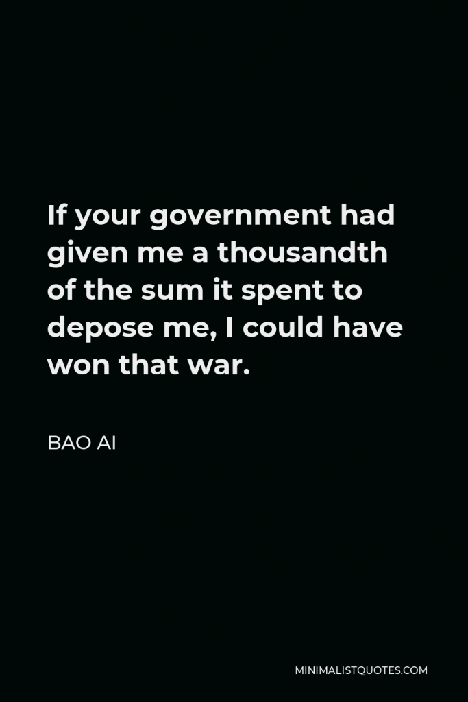 Bao Ai Quote - If your government had given me a thousandth of the sum it spent to depose me, I could have won that war.