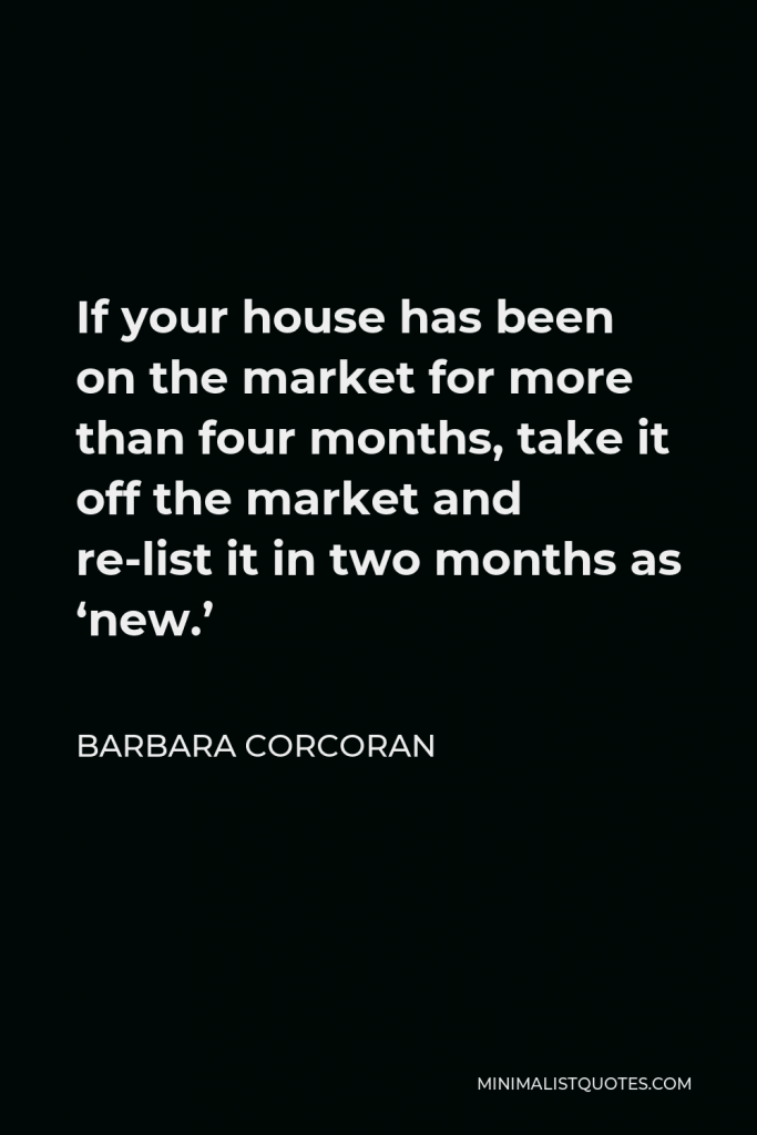 Barbara Corcoran Quote - If your house has been on the market for more than four months, take it off the market and re-list it in two months as ‘new.’