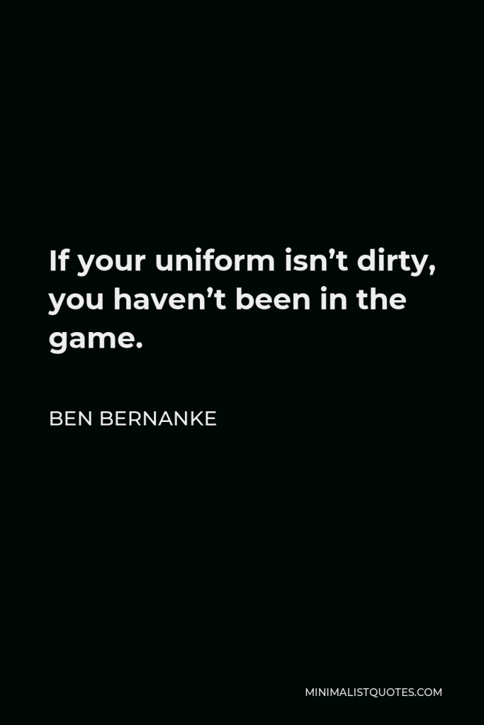 Ben Bernanke Quote - If your uniform isn’t dirty, you haven’t been in the game.