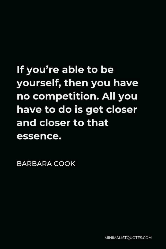 Barbara Cook Quote - If you’re able to be yourself, then you have no competition. All you have to do is get closer and closer to that essence.