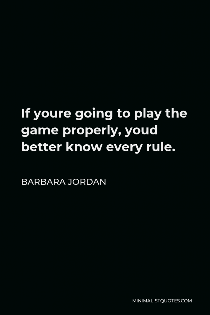 Barbara Jordan Quote - If youre going to play the game properly, youd better know every rule.
