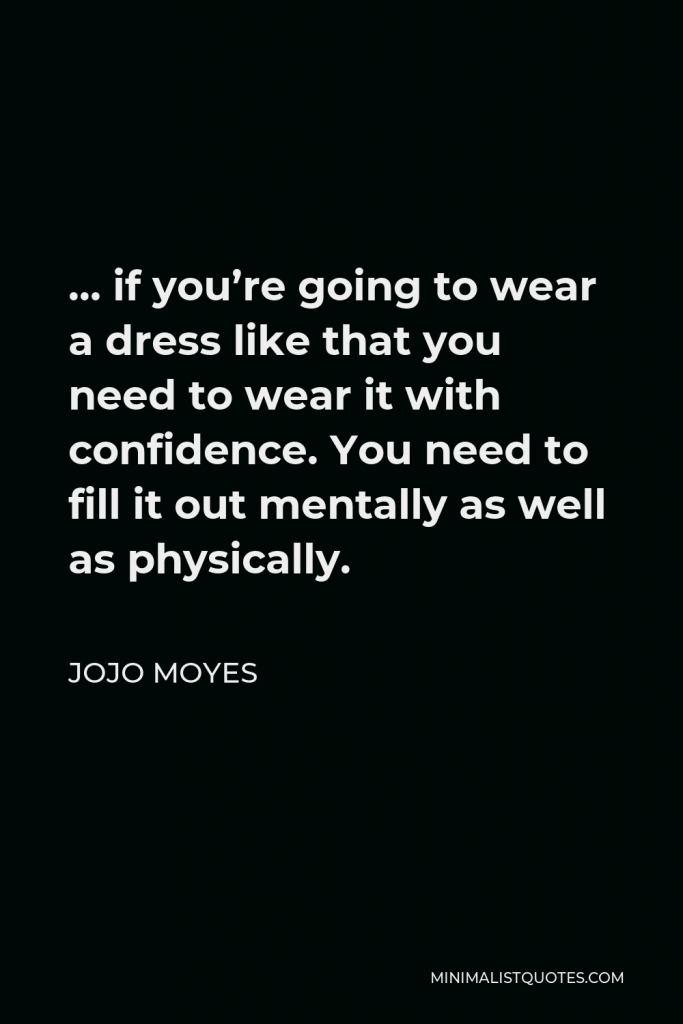 Jojo Moyes Quote - … if you’re going to wear a dress like that you need to wear it with confidence. You need to fill it out mentally as well as physically.