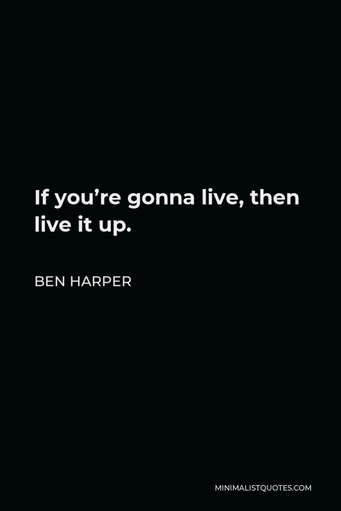 Ben Harper Quote - If you’re gonna live, then live it up.
