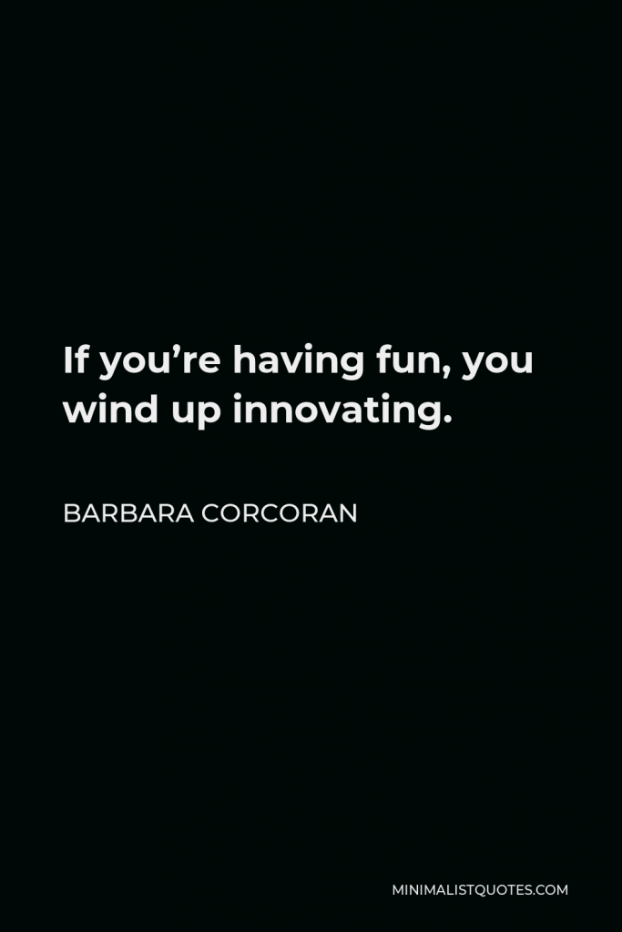Barbara Corcoran Quote - If you’re having fun, you wind up innovating.