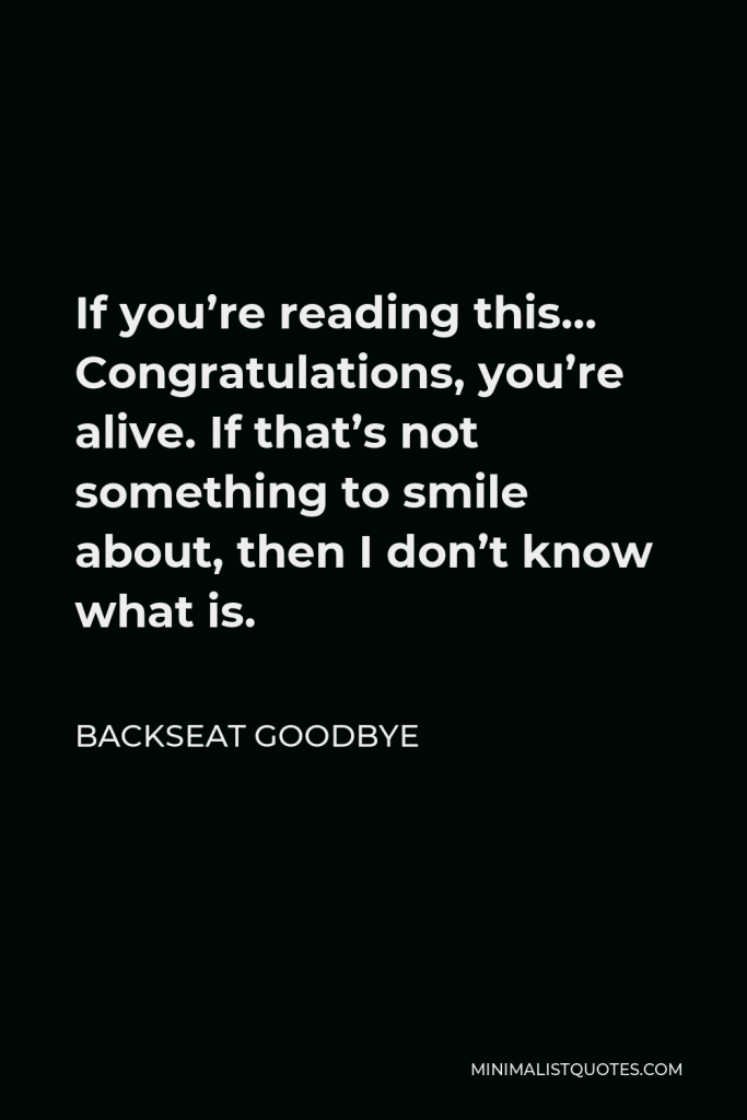 Backseat Goodbye Quote - If you’re reading this… Congratulations, you’re alive. If that’s not something to smile about, then I don’t know what is.