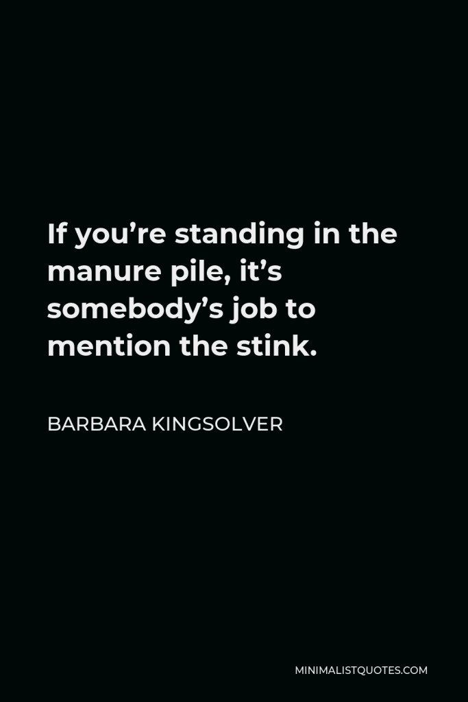 Barbara Kingsolver Quote - If you’re standing in the manure pile, it’s somebody’s job to mention the stink.