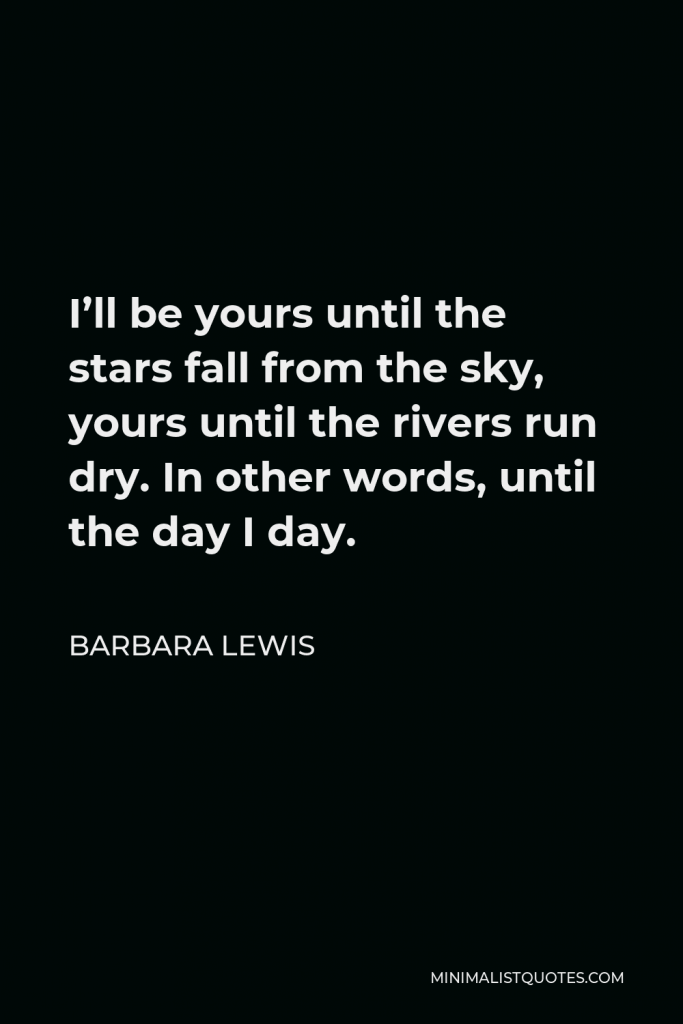 Barbara Lewis Quote - I’ll be yours until the stars fall from the sky, yours until the rivers run dry. In other words, until the day I day.