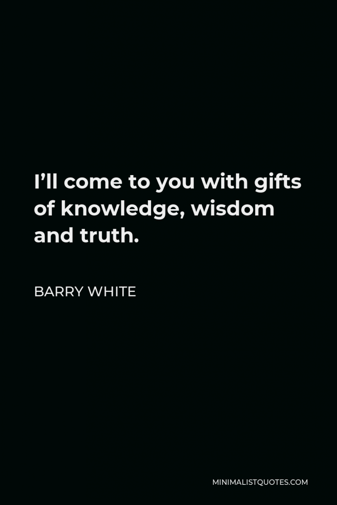 Barry White Quote - I’ll come to you with gifts of knowledge, wisdom and truth.