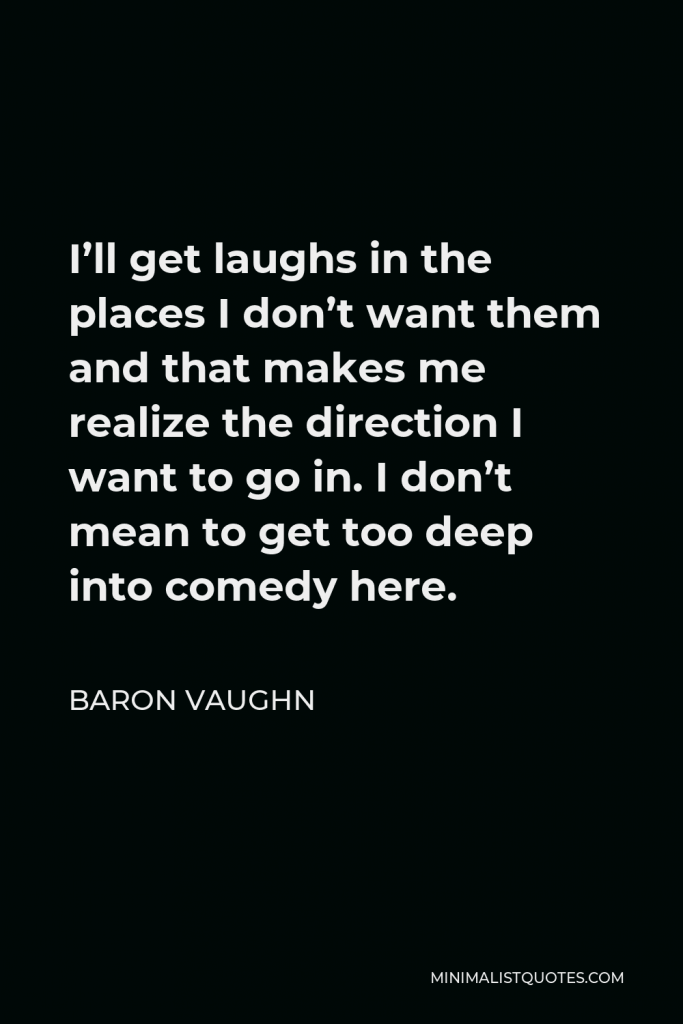 Baron Vaughn Quote - I’ll get laughs in the places I don’t want them and that makes me realize the direction I want to go in. I don’t mean to get too deep into comedy here.