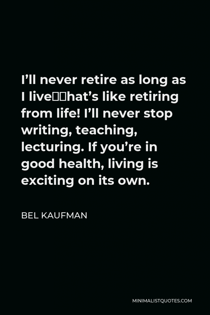 Bel Kaufman Quote - I’ll never retire as long as I live—that’s like retiring from life! I’ll never stop writing, teaching, lecturing. If you’re in good health, living is exciting on its own.