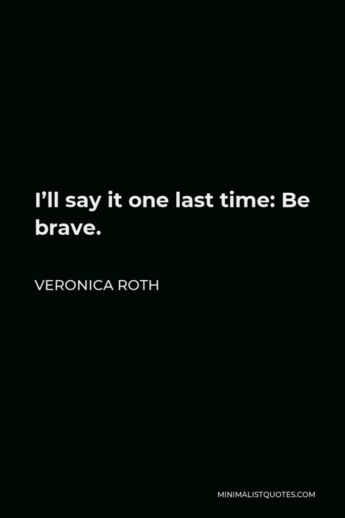 Veronica Roth Quote - I’ll say it one last time: Be brave.