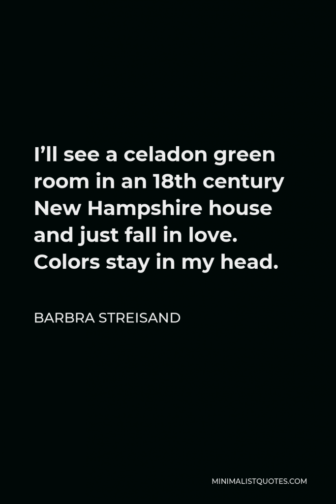 Barbra Streisand Quote - I’ll see a celadon green room in an 18th century New Hampshire house and just fall in love. Colors stay in my head.