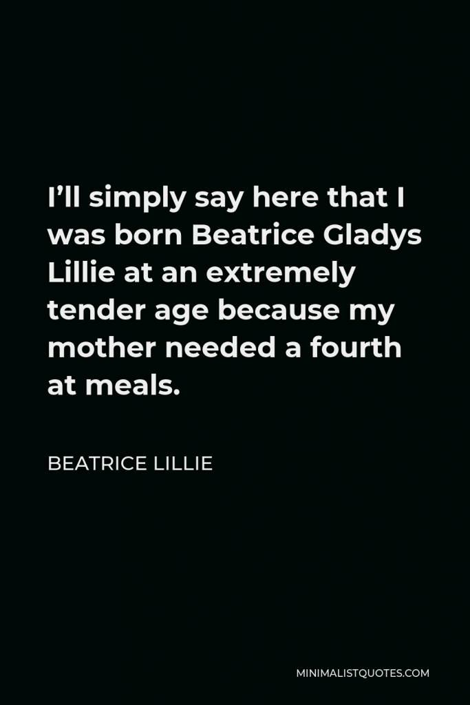 Beatrice Lillie Quote - I’ll simply say here that I was born Beatrice Gladys Lillie at an extremely tender age because my mother needed a fourth at meals.