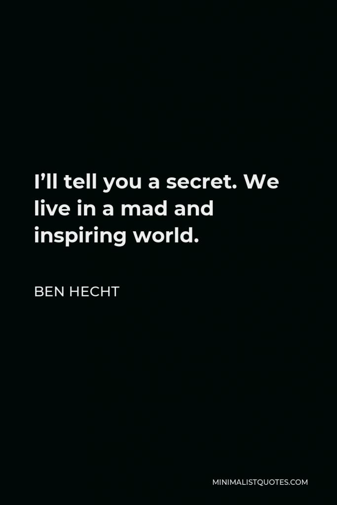 Ben Hecht Quote - I’ll tell you a secret. We live in a mad and inspiring world.