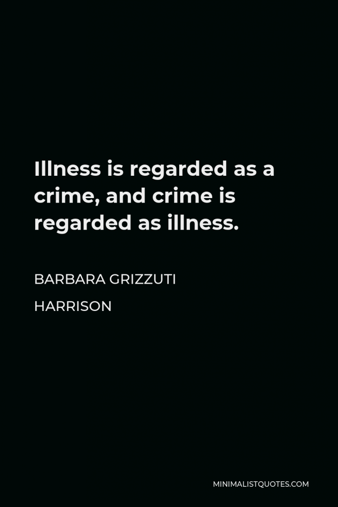 Barbara Grizzuti Harrison Quote - Illness is regarded as a crime, and crime is regarded as illness.