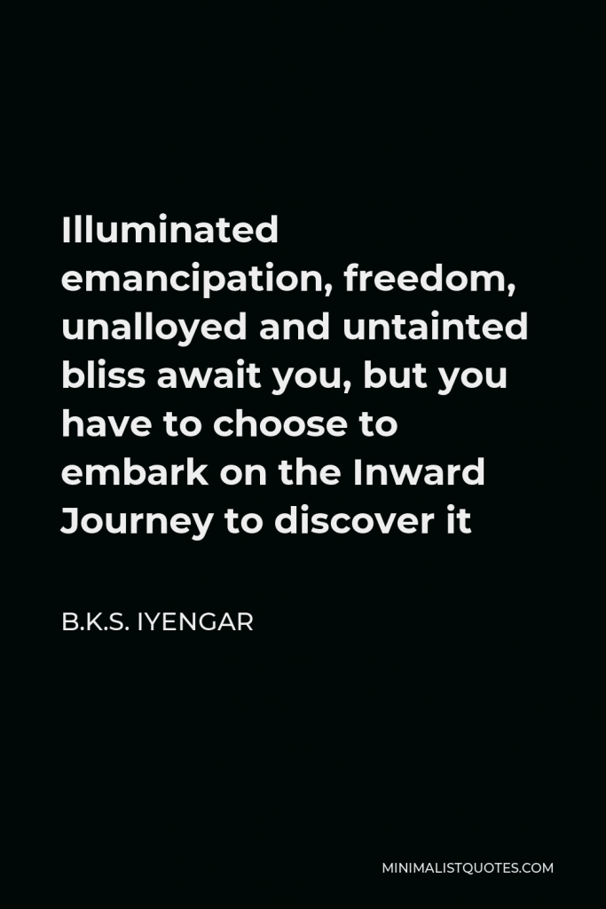 B.K.S. Iyengar Quote - Illuminated emancipation, freedom, unalloyed and untainted bliss await you, but you have to choose to embark on the Inward Journey to discover it