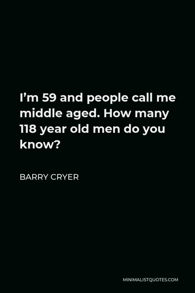Barry Cryer Quote - I’m 59 and people call me middle aged. How many 118 year old men do you know?