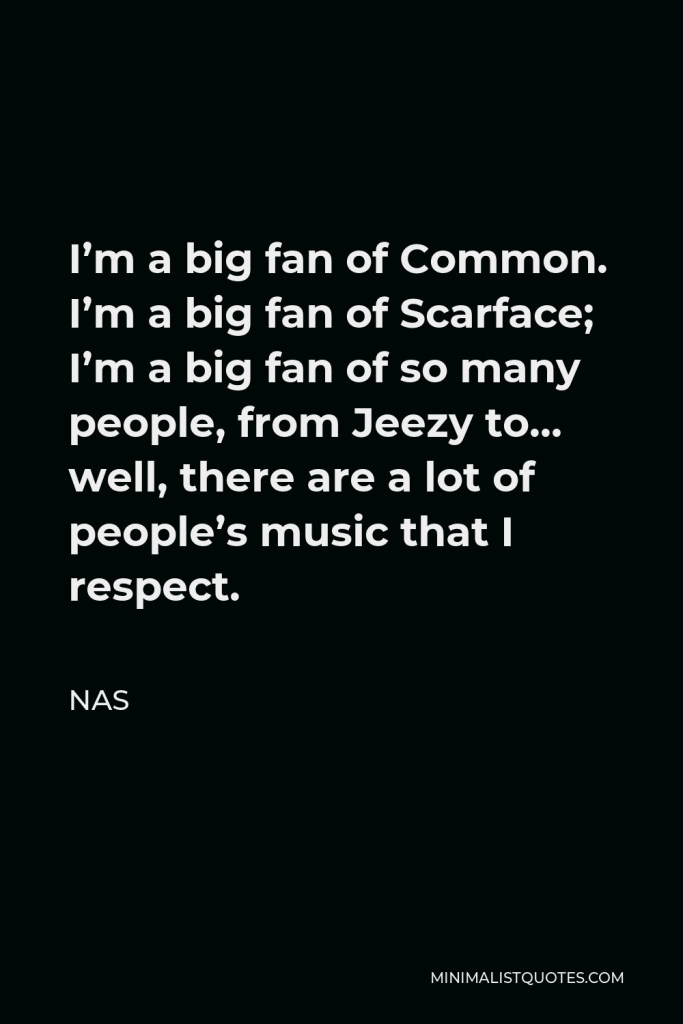 Nas Quote - I’m a big fan of Common. I’m a big fan of Scarface; I’m a big fan of so many people, from Jeezy to… well, there are a lot of people’s music that I respect.
