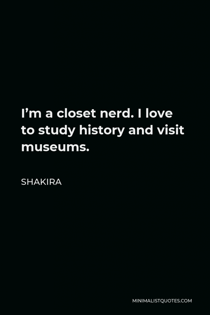 Shakira Quote - I’m a closet nerd. I love to study history and visit museums.