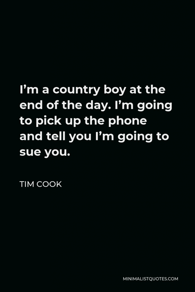 Tim Cook Quote - I’m a country boy at the end of the day. I’m going to pick up the phone and tell you I’m going to sue you.