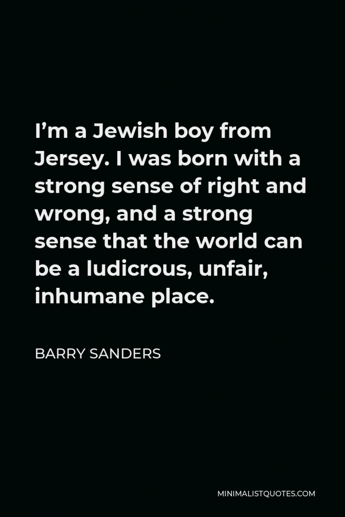 Barry Sanders Quote - I’m a Jewish boy from Jersey. I was born with a strong sense of right and wrong, and a strong sense that the world can be a ludicrous, unfair, inhumane place.