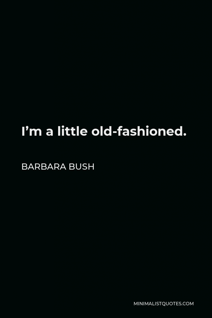 Barbara Bush Quote - I’m a little old-fashioned.