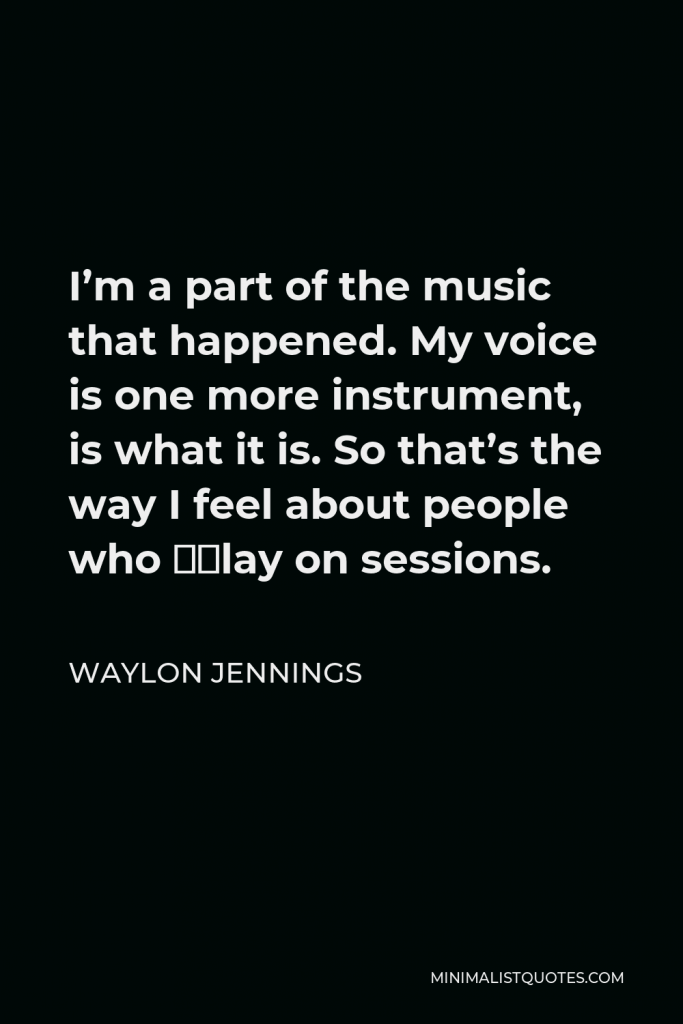 Waylon Jennings Quote - I’m a part of the music that happened. My voice is one more instrument, is what it is. So that’s the way I feel about people who “play on sessions.