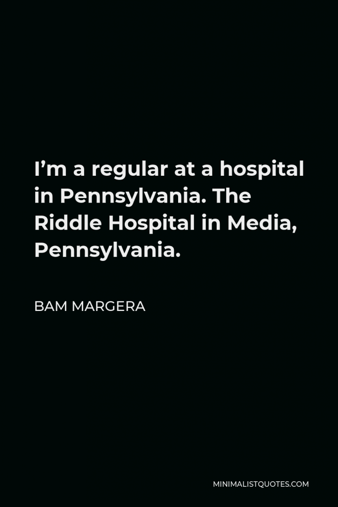 Bam Margera Quote - I’m a regular at a hospital in Pennsylvania. The Riddle Hospital in Media, Pennsylvania.