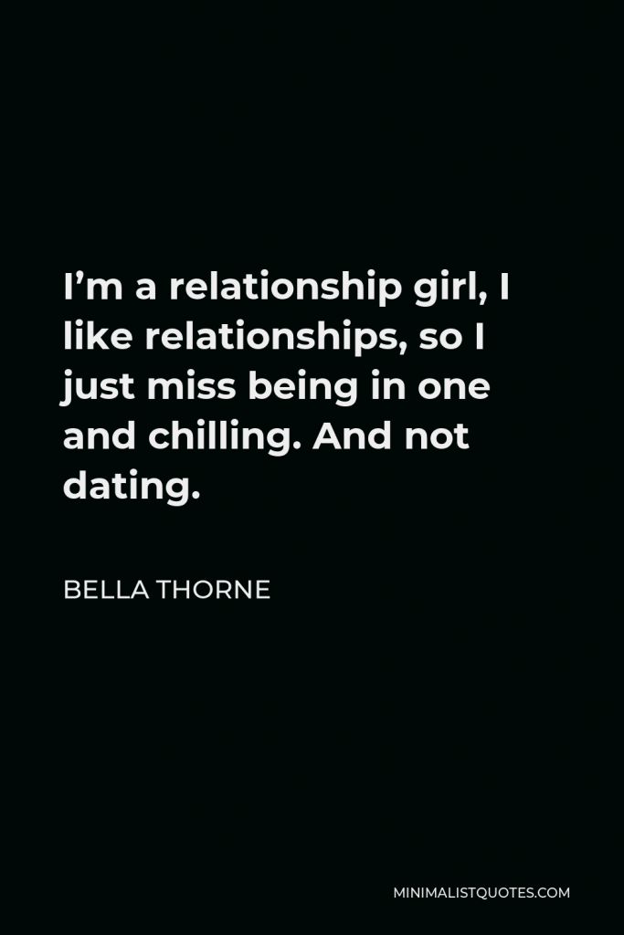 Bella Thorne Quote - I’m a relationship girl, I like relationships, so I just miss being in one and chilling. And not dating.