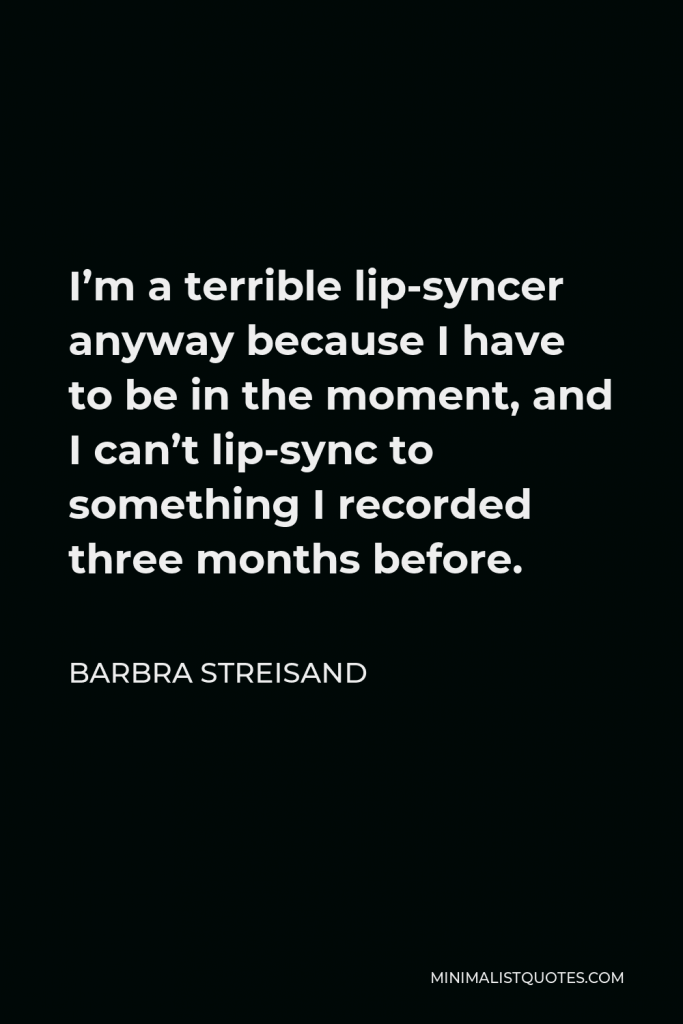 Barbra Streisand Quote - I’m a terrible lip-syncer anyway because I have to be in the moment, and I can’t lip-sync to something I recorded three months before.