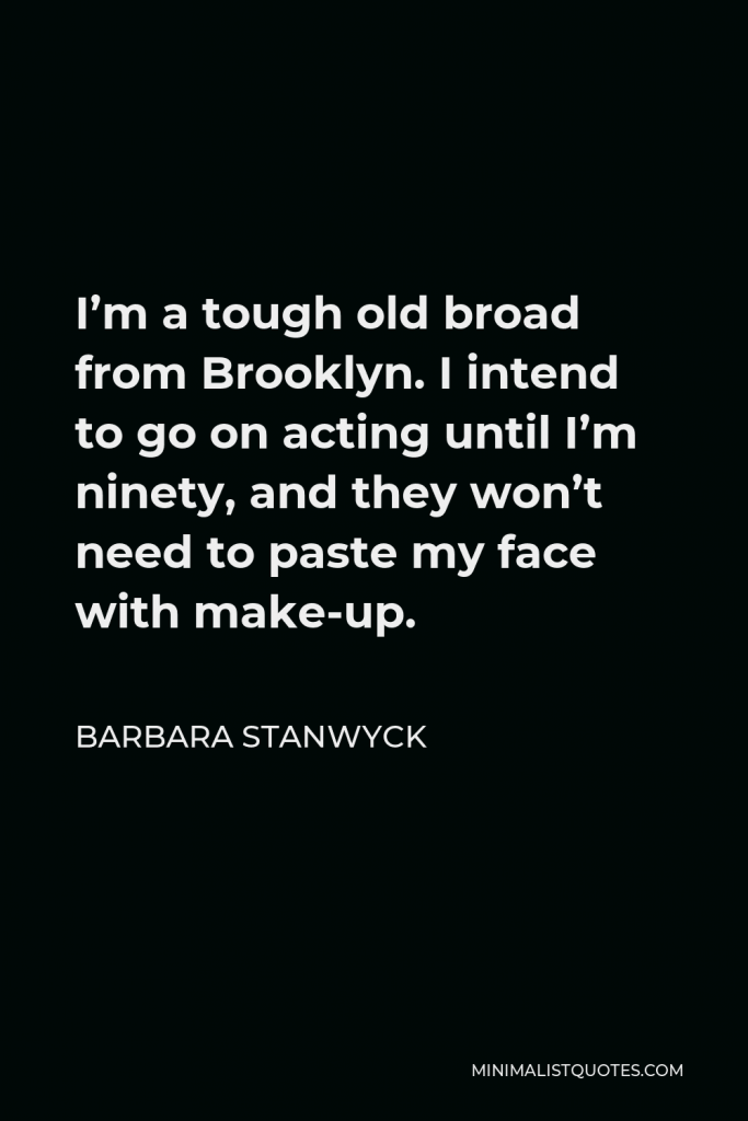 Barbara Stanwyck Quote - I’m a tough old broad from Brooklyn. I intend to go on acting until I’m ninety, and they won’t need to paste my face with make-up.