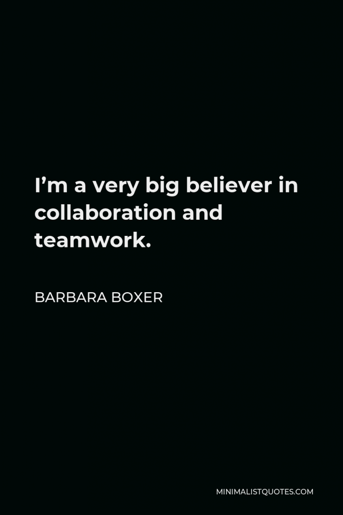 Barbara Boxer Quote - I’m a very big believer in collaboration and teamwork.