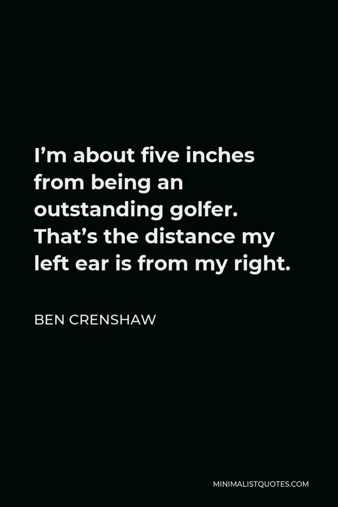 Ben Crenshaw Quote - I’m about five inches from being an outstanding golfer. That’s the distance my left ear is from my right.