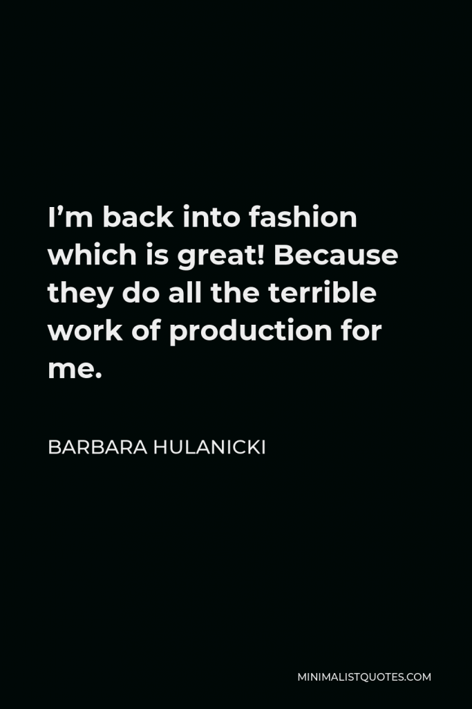 Barbara Hulanicki Quote - I’m back into fashion which is great! Because they do all the terrible work of production for me.