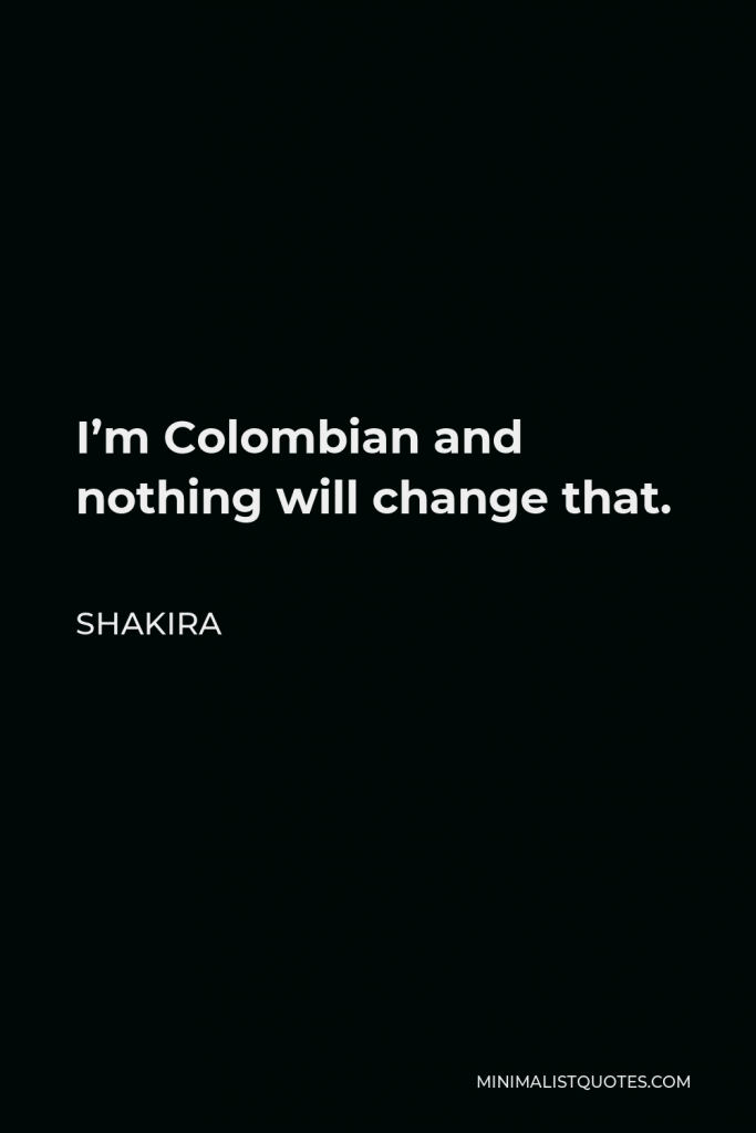 Shakira Quote - I’m Colombian and nothing will change that.