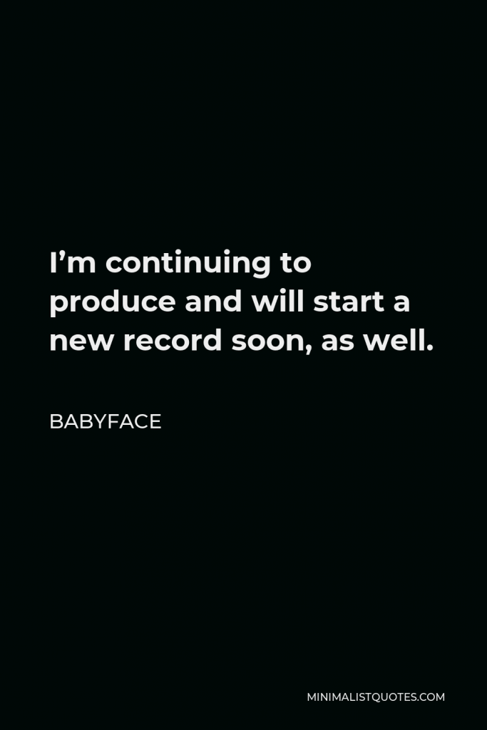 Babyface Quote - I’m continuing to produce and will start a new record soon, as well.