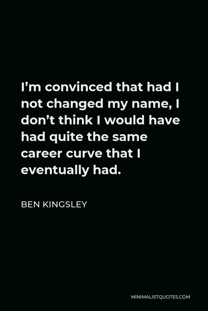 Ben Kingsley Quote - I’m convinced that had I not changed my name, I don’t think I would have had quite the same career curve that I eventually had.