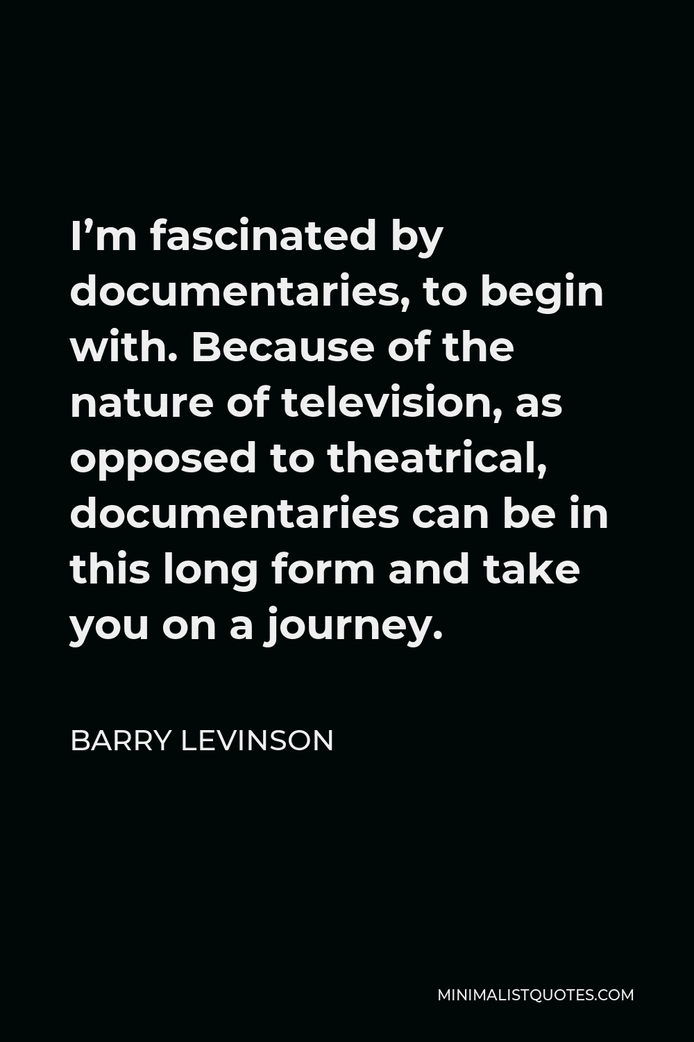 Barry Levinson Quote - I’m fascinated by documentaries, to begin with. Because of the nature of television, as opposed to theatrical, documentaries can be in this long form and take you on a journey.