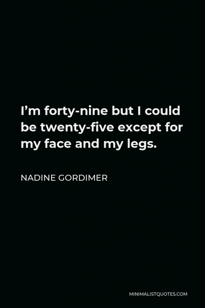 Nadine Gordimer Quote - I’m forty-nine but I could be twenty-five except for my face and my legs.