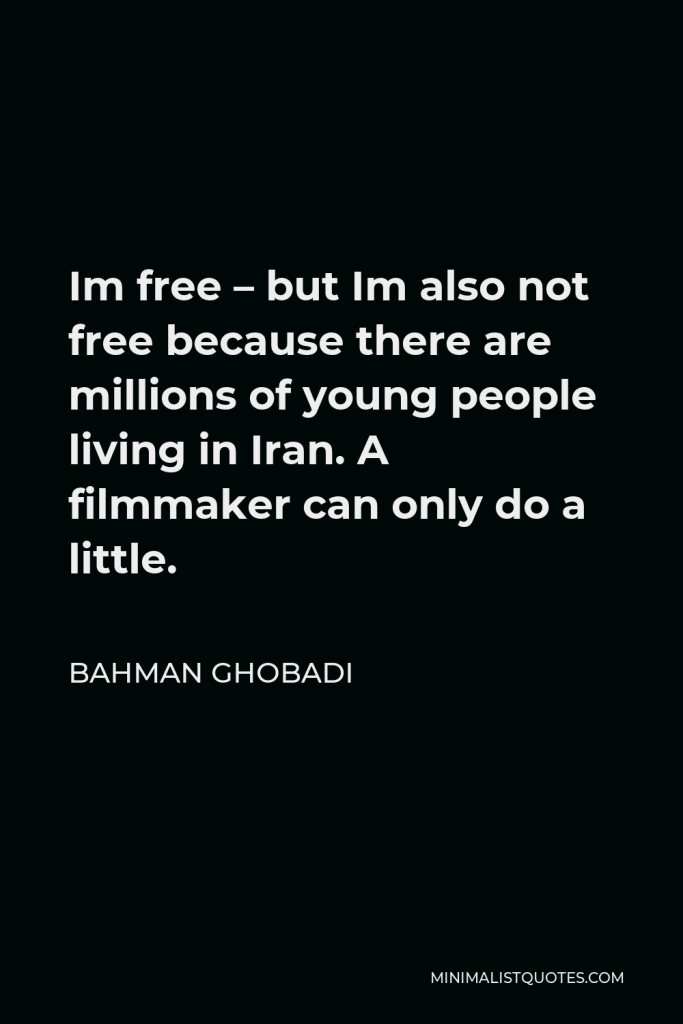 Bahman Ghobadi Quote - Im free – but Im also not free because there are millions of young people living in Iran. A filmmaker can only do a little.