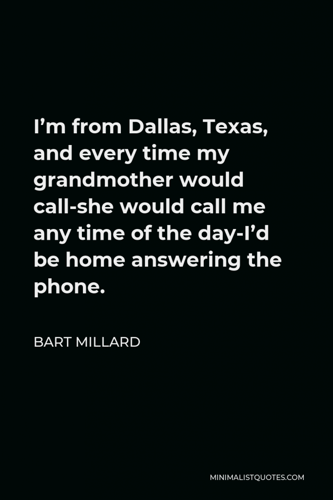 Bart Millard Quote - I’m from Dallas, Texas, and every time my grandmother would call-she would call me any time of the day-I’d be home answering the phone.