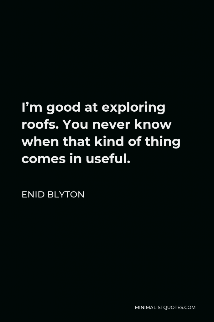 Enid Blyton Quote - I’m good at exploring roofs. You never know when that kind of thing comes in useful.