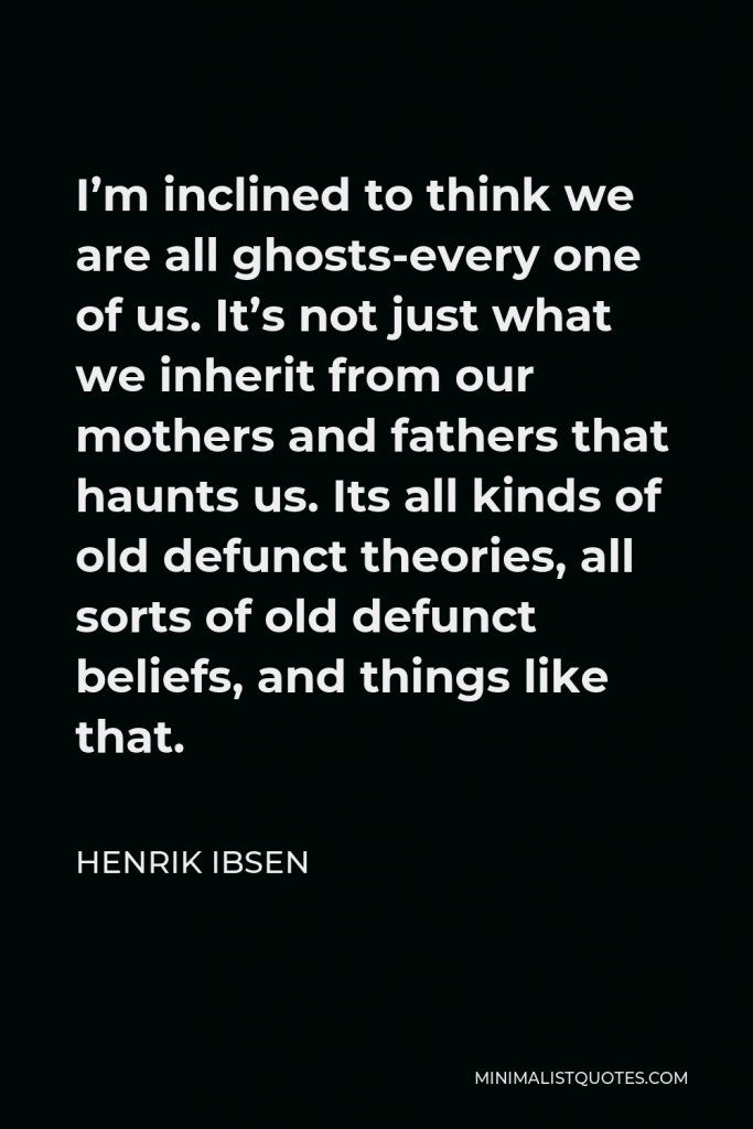 Henrik Ibsen Quote - I’m inclined to think we are all ghosts-every one of us. It’s not just what we inherit from our mothers and fathers that haunts us. Its all kinds of old defunct theories, all sorts of old defunct beliefs, and things like that.