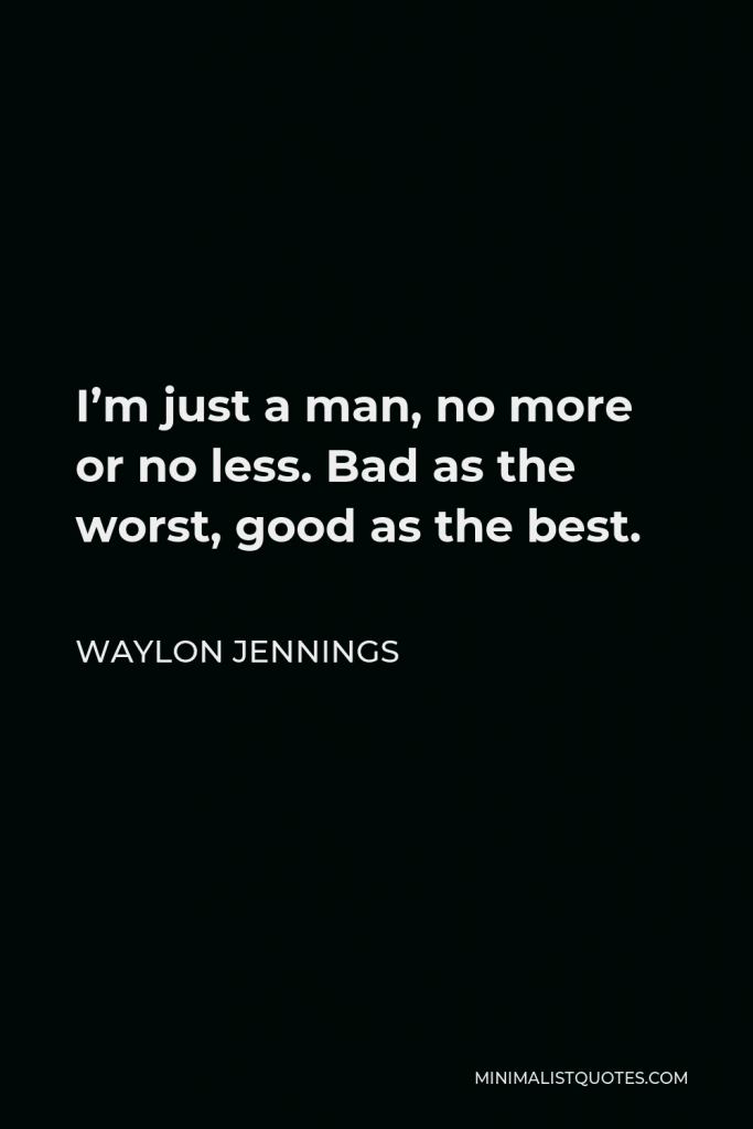 Waylon Jennings Quote - I’m just a man, no more or no less. Bad as the worst, good as the best.