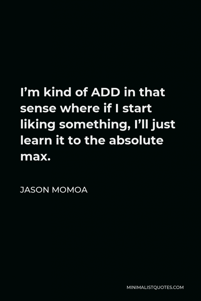 Jason Momoa Quote - I’m kind of ADD in that sense where if I start liking something, I’ll just learn it to the absolute max.