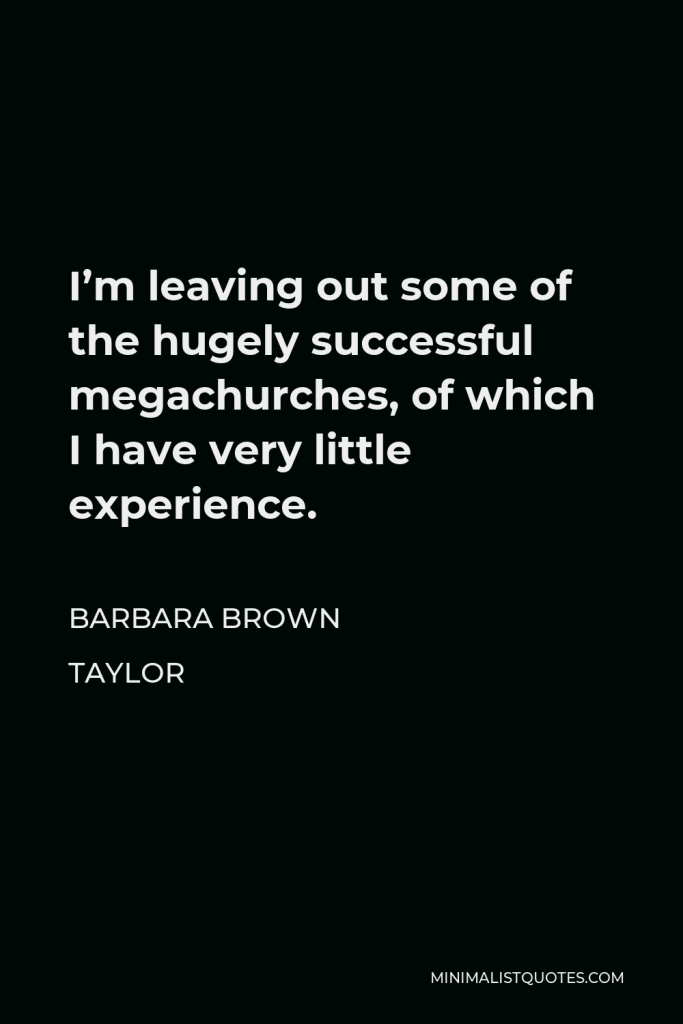 Barbara Brown Taylor Quote - I’m leaving out some of the hugely successful megachurches, of which I have very little experience.