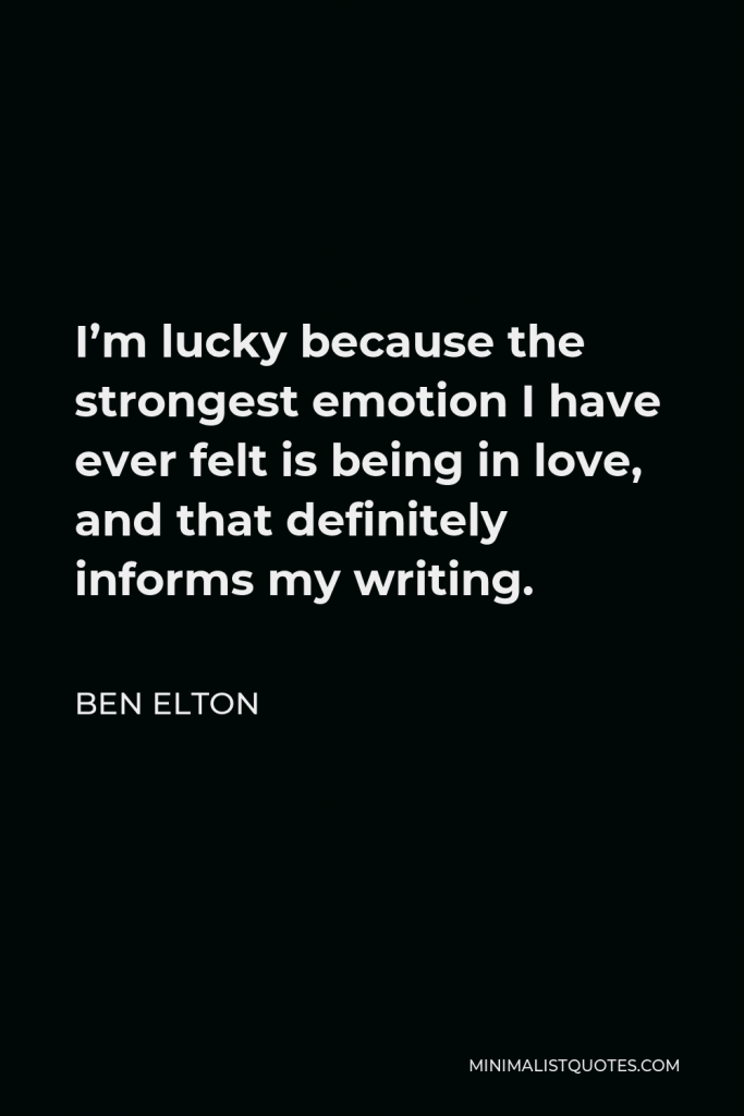 Ben Elton Quote - I’m lucky because the strongest emotion I have ever felt is being in love, and that definitely informs my writing.