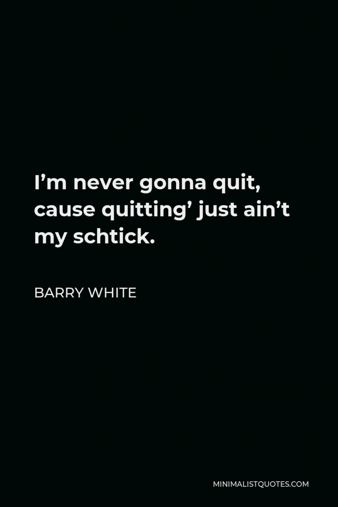 Barry White Quote - I’m never gonna quit, cause quitting’ just ain’t my schtick.
