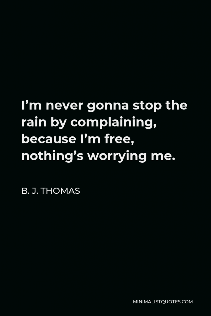 B. J. Thomas Quote - I’m never gonna stop the rain by complaining, because I’m free, nothing’s worrying me.