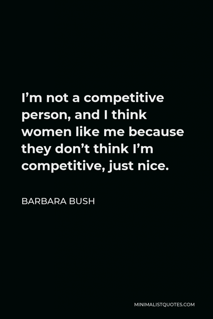 Barbara Bush Quote - I’m not a competitive person, and I think women like me because they don’t think I’m competitive, just nice.
